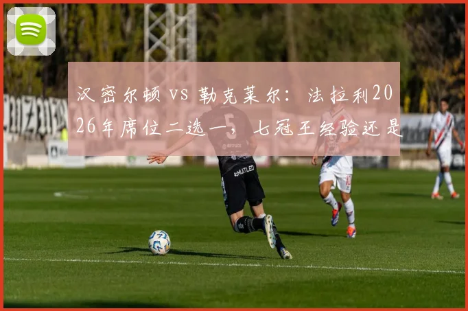 汉密尔顿 vs 勒克莱尔：法拉利2026年席位二选一，七冠王经验还是摩纳哥速度？