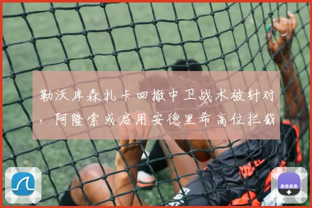 勒沃库森扎卡回撤中卫战术被针对，阿隆索或启用安德里希高位拦截方案。
