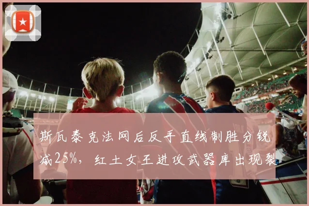 斯瓦泰克法网后反手直线制胜分锐减25%，红土女王进攻武器库出现裂纹