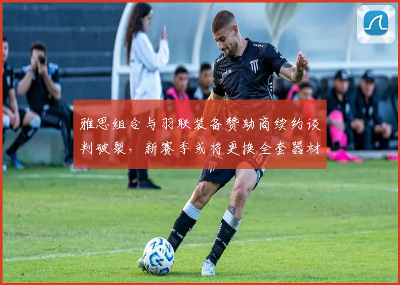 雅思组合与羽联装备赞助商续约谈判破裂，新赛季或将更换全套器材