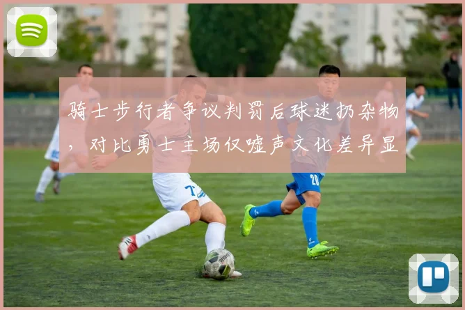 骑士步行者争议判罚后球迷扔杂物，对比勇士主场仅嘘声文化差异显著