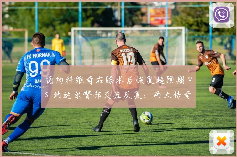 德约科维奇右膝术后恢复超预期 vs 纳达尔臀部炎症反复，两大传奇2026赛季命运分野