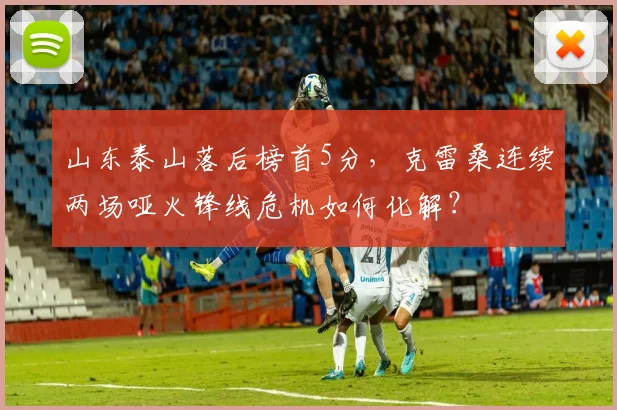 山东泰山落后榜首5分，克雷桑连续两场哑火锋线危机如何化解？