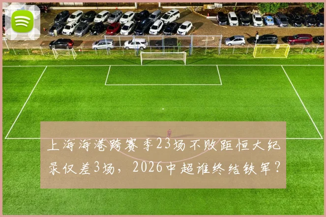 上海海港跨赛季23场不败距恒大纪录仅差3场，2026中超谁终结铁军？
